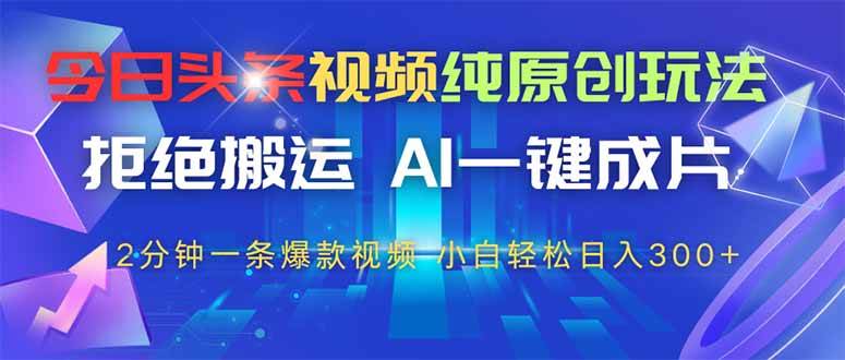 (4.30)今日头条视频纯原创玩法，拒绝搬运，AI一键成片， 2分钟一条爆款视频，