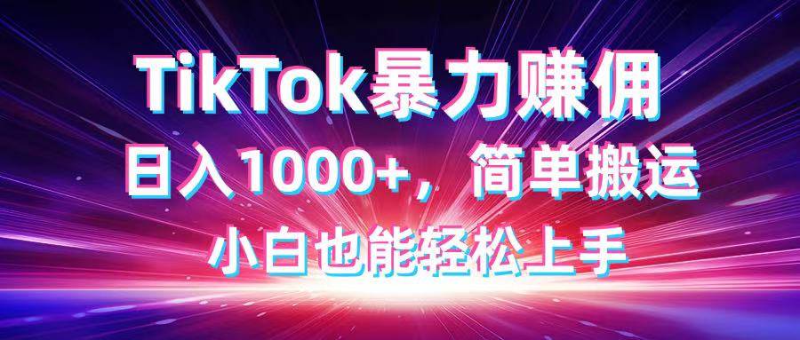 (4.16)TikTok搬运暴力赚佣，日入1000+，简单搬运，小白也能轻松上手