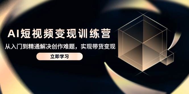(5.8)AI短视频变现训练营，从入门到精通解决创作难题，实现带货变现