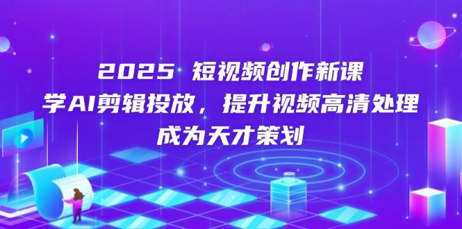 (5.5)2025短视频创作新课，学AI剪辑投放，提升视频高清处理，成为天才策划